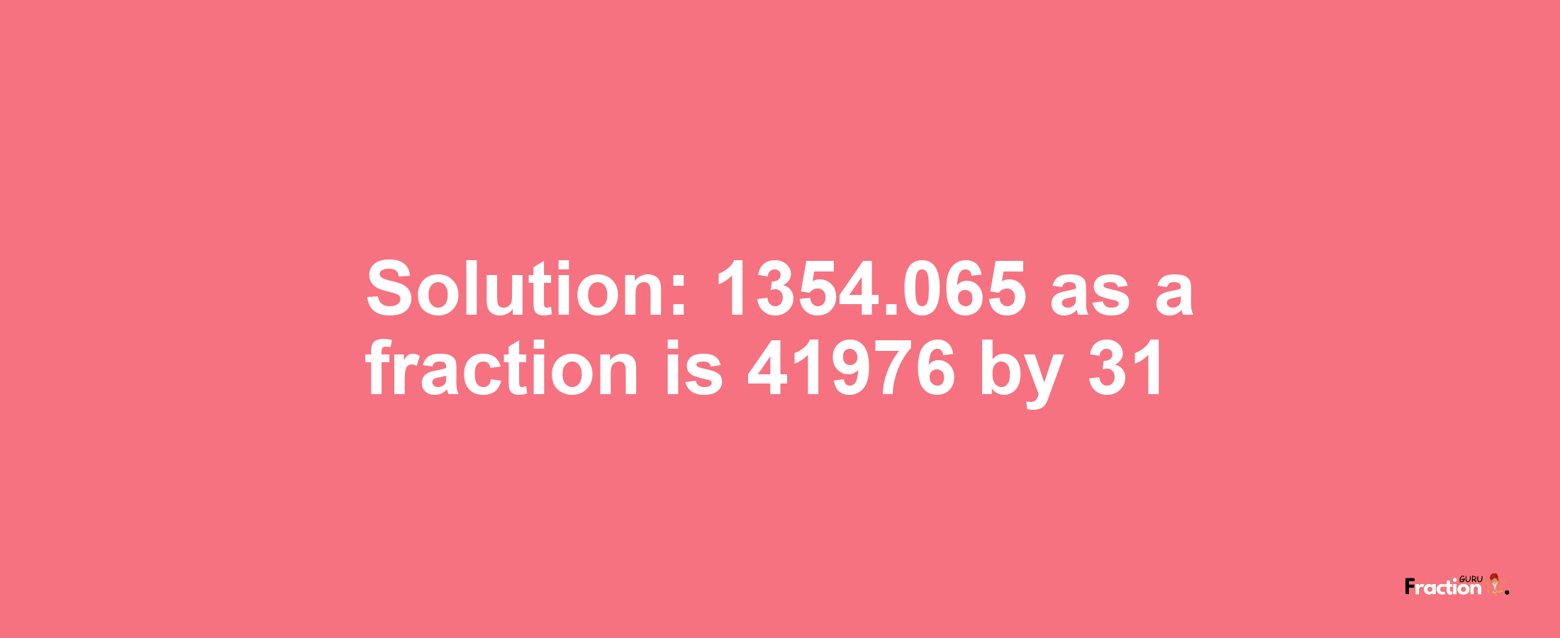 Solution:1354.065 as a fraction is 41976/31